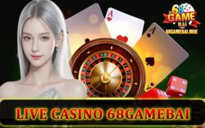 Live Casino 68GameBai - Sòng bạc trực tuyến số 1 Châu Á